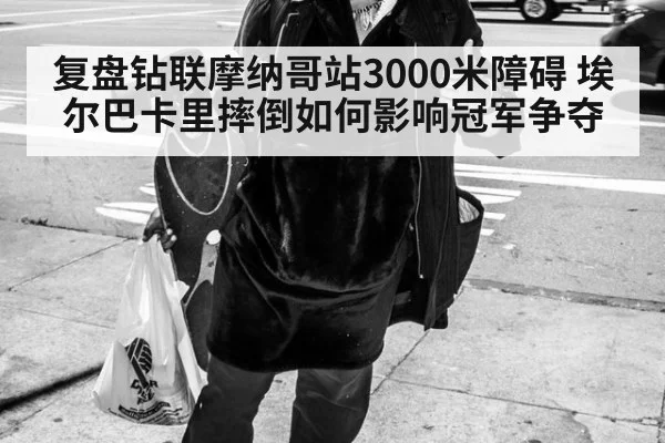 复盘钻联摩纳哥站3000米障碍 埃尔巴卡里摔倒如何影响冠军争夺