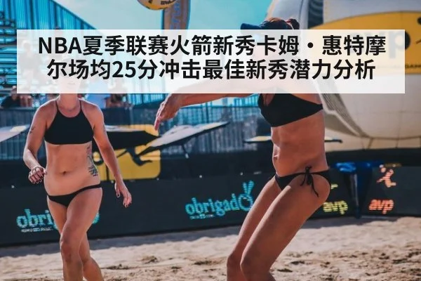 NBA夏季联赛火箭新秀卡姆·惠特摩尔场均25分冲击最佳新秀潜力分析