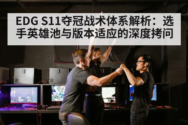 EDG S11夺冠战术体系解析：选手英雄池与版本适应的深度拷问