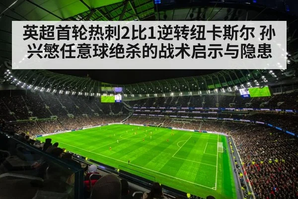 英超首轮热刺2比1逆转纽卡斯尔 孙兴慜任意球绝杀的战术启示与隐患