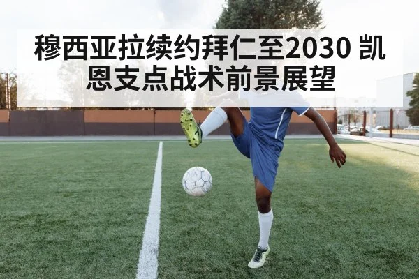 穆西亚拉续约拜仁至2030 凯恩支点战术前景展望