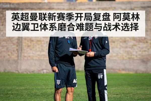 英超曼联新赛季开局复盘 阿莫林边翼卫体系磨合难题与战术选择