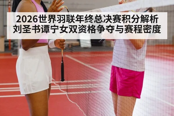 2026世界羽联年终总决赛积分解析 刘圣书谭宁女双资格争夺与赛程密度