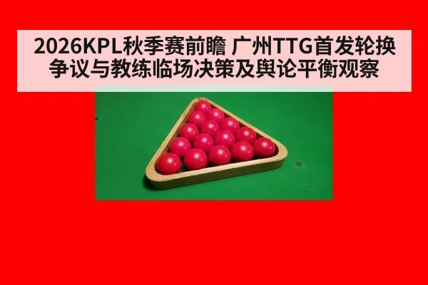 2026KPL秋季赛前瞻 广州TTG首发轮换争议与教练临场决策及舆论平衡观察
