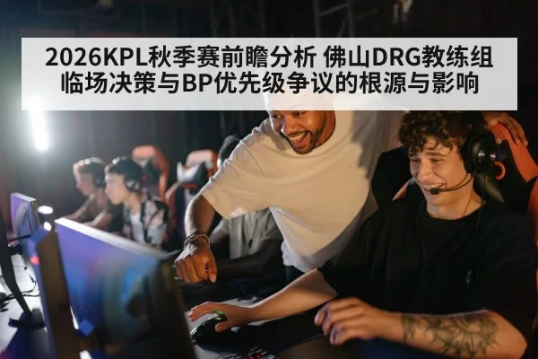 2026KPL秋季赛前瞻分析 佛山DRG教练组临场决策与BP优先级争议的根源与影响