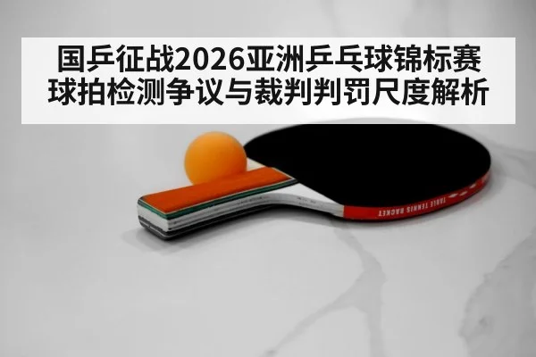 国乒征战2026亚洲乒乓球锦标赛 球拍检测争议与裁判判罚尺度解析