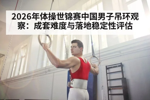 2026年体操世锦赛中国男子吊环观察：成套难度与落地稳定性评估