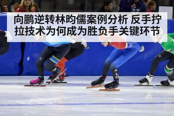向鹏逆转林昀儒案例分析 反手拧拉技术为何成为胜负手关键环节