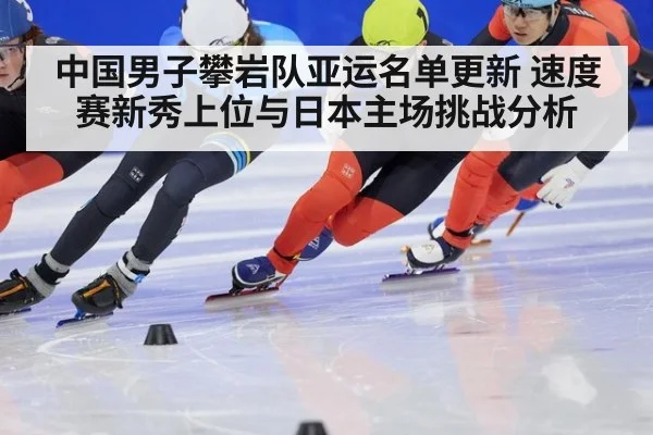 中国男子攀岩队亚运名单更新 速度赛新秀上位与日本主场挑战分析