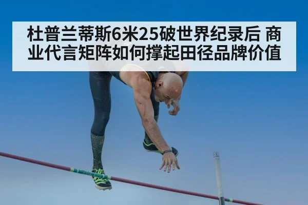杜普兰蒂斯6米25破世界纪录后 商业代言矩阵如何撑起田径品牌价值