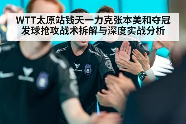 WTT太原站钱天一力克张本美和夺冠 发球抢攻战术拆解与深度实战分析