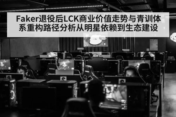 Faker退役后LCK商业价值走势与青训体系重构路径分析从明星依赖到生态建设